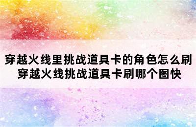 穿越火线里挑战道具卡的角色怎么刷 穿越火线挑战道具卡刷哪个图快